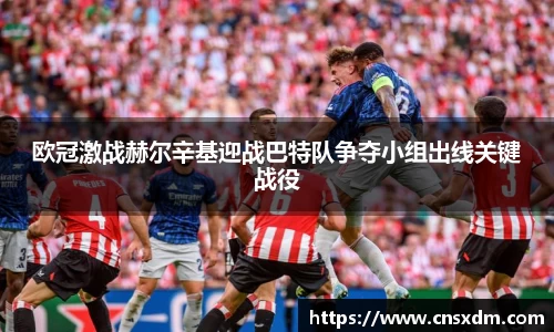 谈球吧欧冠激战赫尔辛基迎战巴特队争夺小组出线关键战役